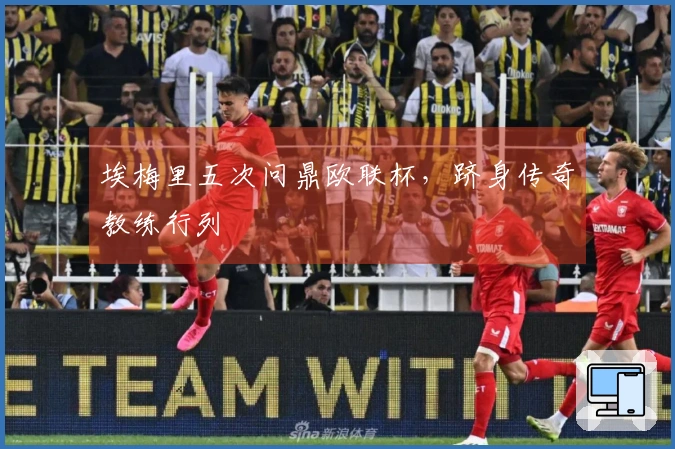埃梅里五次问鼎欧联杯，跻身传奇教练行列
