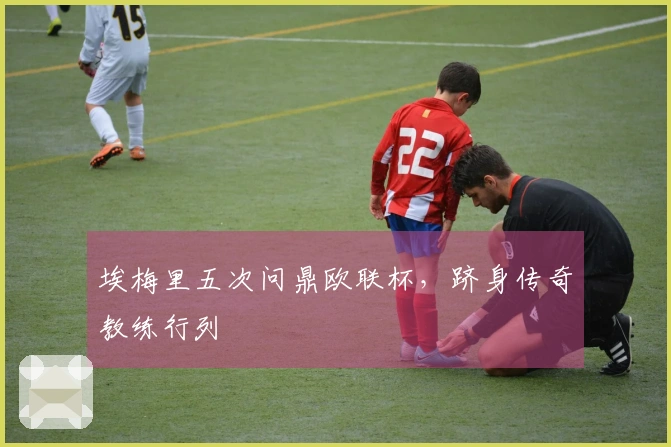 埃梅里五次问鼎欧联杯，跻身传奇教练行列