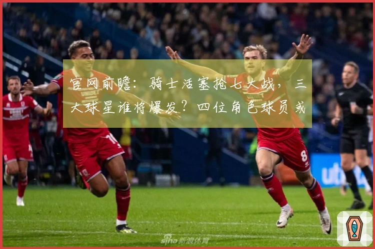 官网前瞻：骑士活塞抢七大战，三大球星谁将爆发？四位角色球员或成奇兵