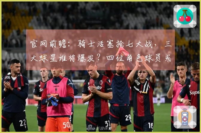 官网前瞻：骑士活塞抢七大战，三大球星谁将爆发？四位角色球员或成奇兵